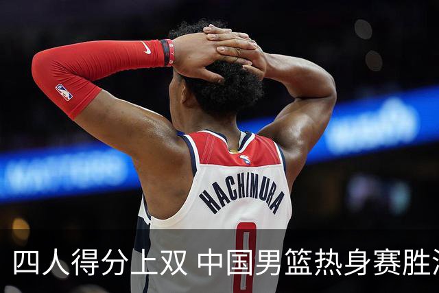 四人得分上双 中国男篮热身赛胜澳大利亚队